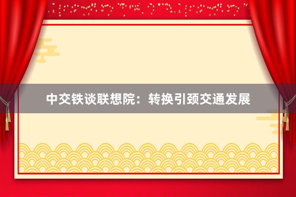 中交铁谈联想院：转换引颈交通发展