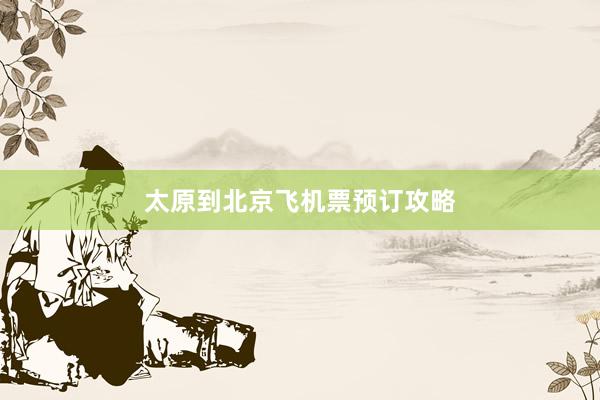 太原到北京飞机票预订攻略